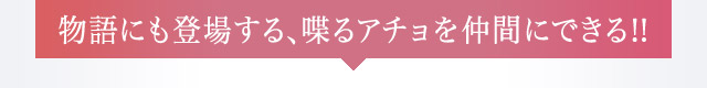 物語にも登場する、喋るアチョを仲間にできる!!