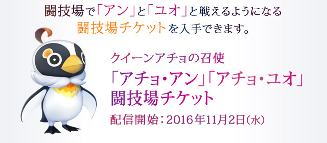 闘技場で「アン」と「ユオ」と戦えるようになる闘技場チケットを入手できます。 クイーンアチョの召使「アチョ・アン」「アチョ・ユオ」闘技場チケット 配信開始：2016年11月2日（水）