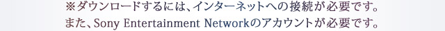 ※ダウンロードするには、インターネットへの接続が必要です。また、Sony Entertainment Networkのアカウントが必要です。