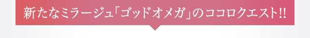 新たなミラージュ「ゴッドオメガ」のココロクエストが登場!!
