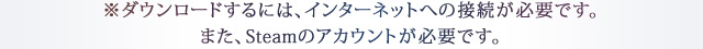 ※ダウンロードするには、インターネットへの接続が必要です。また、Steamのアカウントが必要です。