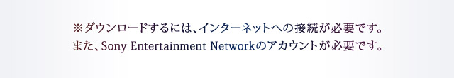 ※ダウンロードするには、インターネットへの接続が必要です。また、Sony Entertainment Networkのアカウントが必要です。