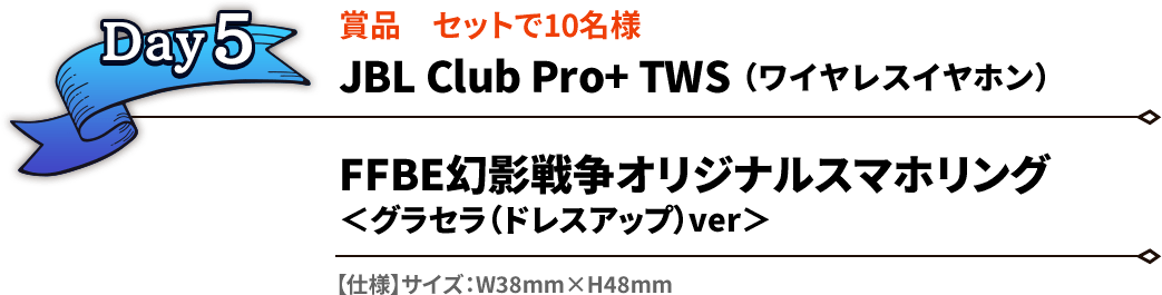Day5 賞品 セットで10名様 JBL Club Pro+ TWS（ワイヤレスイヤホン）／FFBE幻影戦争オリジナルスマホリング＜グラセラ（ドレスアップ）ver＞