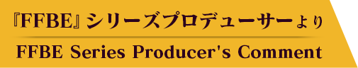 『FFBE』シリーズプロデューサーより FFBE Series Producer's Comment