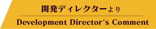 開発ディレクターより Development Director's Comment