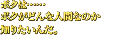 ボクは……ボクがどんな人間なのか知りたいんだ