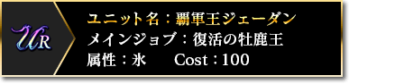 UR ユニット名：覇軍王ジェーダン メインジョブ：復活の牡鹿王 属性：氷 COST：100