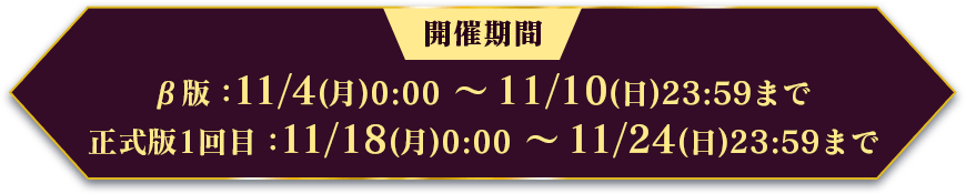 開催期間　β版：11/4(月)0:00 ～ 11/10(日)23:59まで　正式版1回目：11/18(月)0:00 ～ 11/24(日)23:59まで