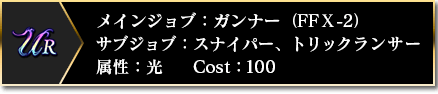 UR メインジョブ：ガンナー（FFⅩ-2） サブジョブ：スナイパー、トリックランサー 属性：光 Cost：100