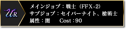 UR メインジョブ：戦士（FFⅩ-2） サブジョブ：セイバーナイト、槍術士 属性：闇 COST：90