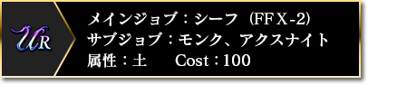 UR メインジョブ：シーフ（FFⅩ-2） サブジョブ：モンク、アクスナイト 属性：土 COST：100