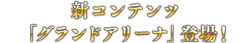 新コンテンツ「グランドアリーナ」登場！