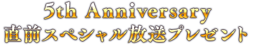 5th Anniversary 直前スペシャル放送プレゼント
