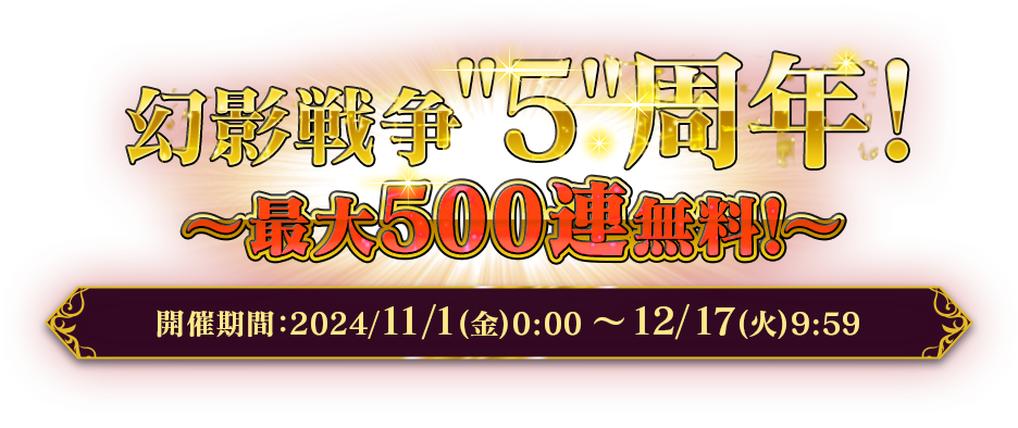 幻影戦争5周年! ～最大500連無料!～ 開催期間：2024/11/1(金)0:00 ～ 2024/12/17(火)9:59