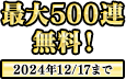 最大500連無料! 2024年12/17まで