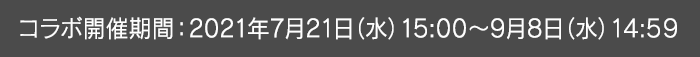 コラボ開催期間：2021年7月21日(水)～9月8日(水)14:59