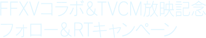 FFXVコラボ＆TVCM放映記念フォロー＆RTキャンペーン