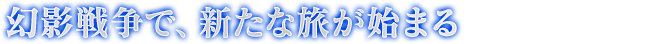 幻影戦争で、新たな旅が始まる