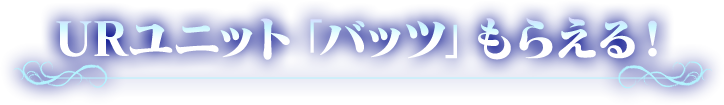 URユニット「バッツ」もらえる！