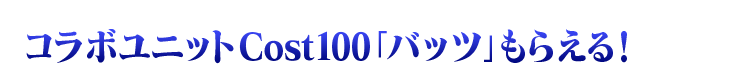 コラボユニットCost100「バッツ」もらえる！