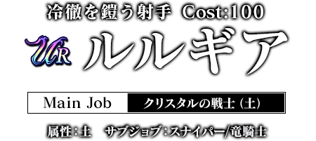 冷徹を鎧う射手 Cost:100 ルルギア メインジョブ：クリスタルの戦士（土）属性：土 サブジョブ：スナイパー/竜騎士