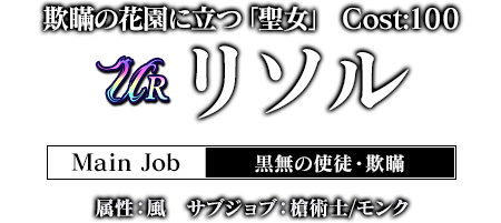 欺瞞の花園に立つ「聖女」 Cost:100 リソル メインジョブ：黒無の使徒・欺瞞　属性：風 サブジョブ：槍術士/モンク