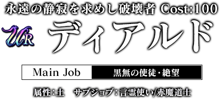 永遠の静寂を求めし破壊者 Cost:100 ディアルド メインジョブ：黒無の使徒・絶望　属性：土 サブジョブ：言霊使い/赤魔導士