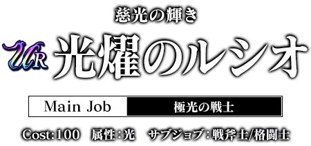 慈光の輝き 光耀のルシオ Main Job 極光の戦士 Cost:100 属性：光 サブジョブ：戦斧士/格闘士