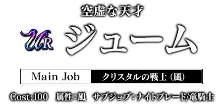 空虚な天才 ジューム Main Job クリスタルの戦士（風） Cost:100 属性：風 サブジョブ：ナイトブレード／竜騎士