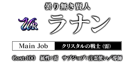 曇り無き賢人 ラナン Main Job クリスタルの戦士（雷） Cost:100 属性：雷 サブジョブ：言霊使い／導師