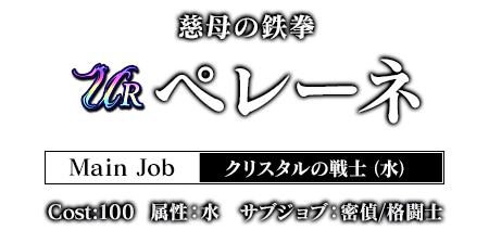 慈母の鉄拳 ペレーネ Main Job:クリスタルの戦士（水） Cost:100 属性：水　サブジョブ：密偵/格闘士