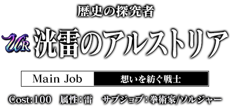 歴史の探究者 洸雷のアルストリア Main Job:想いを紡ぐ戦士 cost:100 属性：雷 サブジョブ：拳術家/ソルジャー