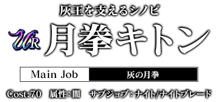 灰王を支えるシノビ 月拳キトン Main Job:灰の月拳 cost:70 属性：闇　サブジョブ：ナイト/ナイトブレード