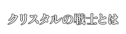 クリスタルの戦士とは