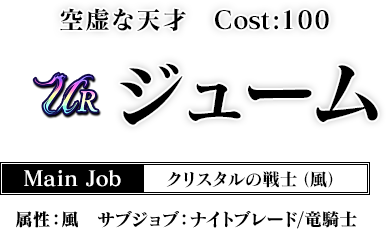 空虚な天才 Cost:100　ジューム Main Job クリスタルの戦士（風） 属性：風 サブジョブ：ナイトブレード／竜騎士