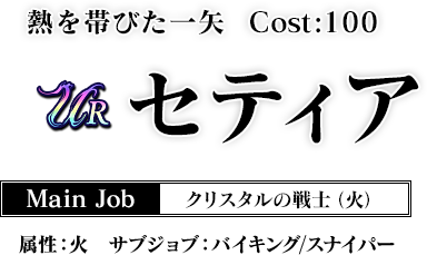 熱を帯びた一矢 Cost:100　セティア Main Job クリスタルの戦士（火） 属性：火 サブジョブ：スナイパー／バイキング