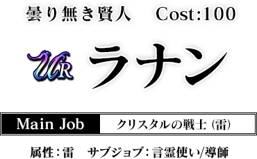 曇り無き賢人 Cost:100　ラナン Main Job クリスタルの戦士（雷） 属性：雷 サブジョブ：言霊使い／導師