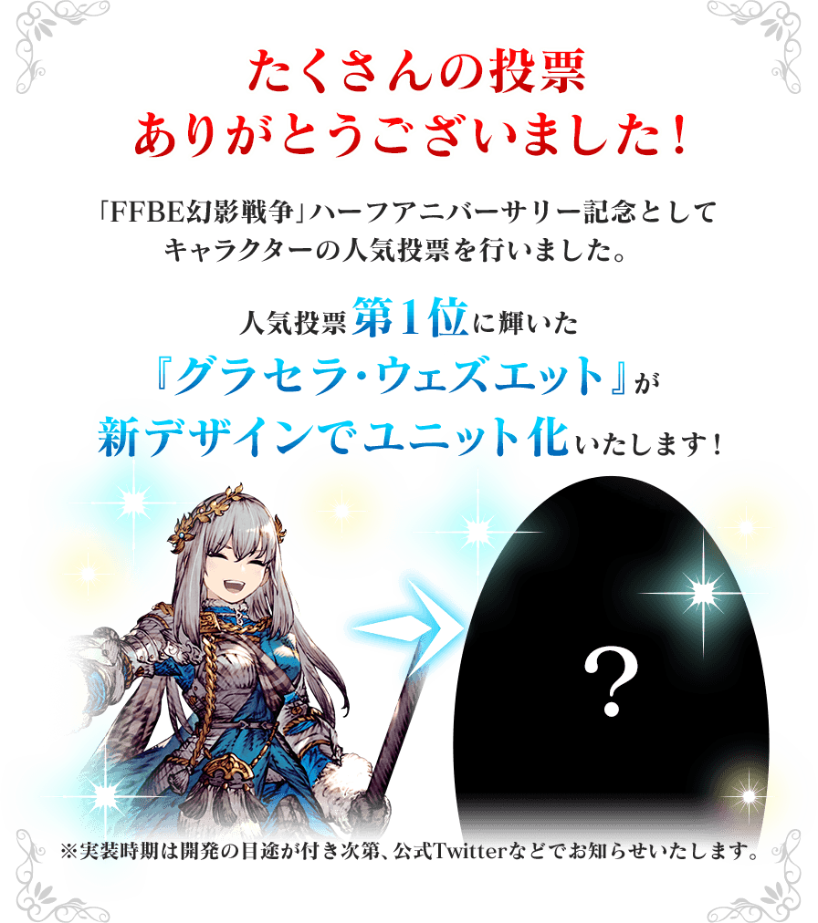 たくさんの投票ありがとうございました！ 「FFBE幻影戦争」ハーフアニバーサリー記念としてキャラクターの人気投票を行いました。人気投票第1位に輝いた『グラセラ・ウェズエット』が新デザインでユニット化いたします！