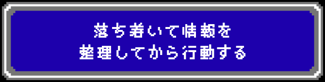 落ち着いて情報を整理してから行動する