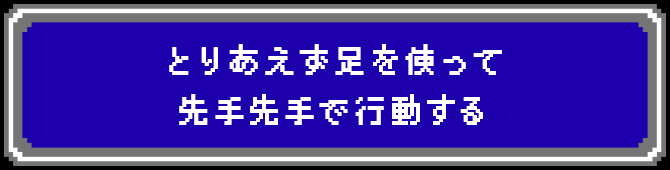 とりあえず足を使って先手先手で行動する