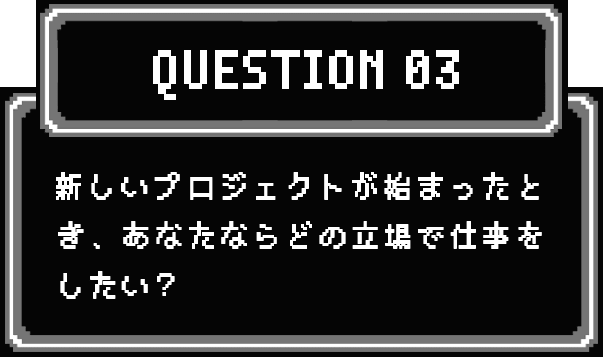 QUESTION 03 新しいプロジェクトが始まったとき、あなたならどの立場で仕事をしたい？