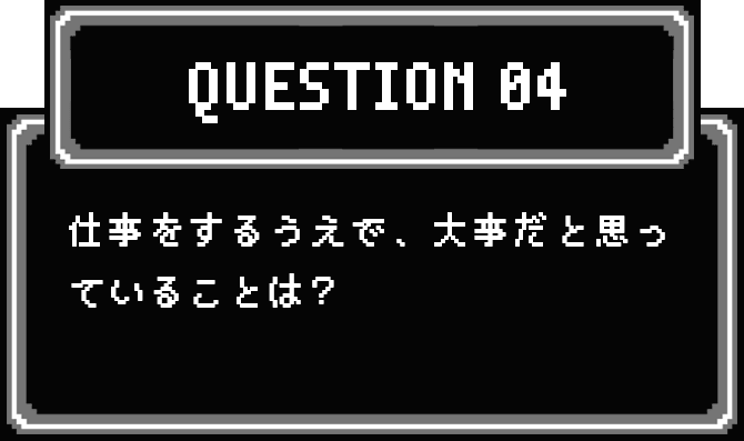 QUESTION 04 仕事をするうえで、大事だと思っていることは？