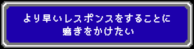 より早いレスポンスをすることに磨きをかけたい