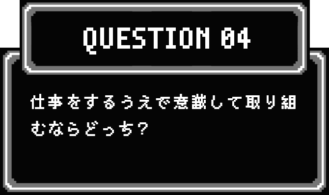 QUESTION 04 仕事をするうえで意識して取り組むならどっち？