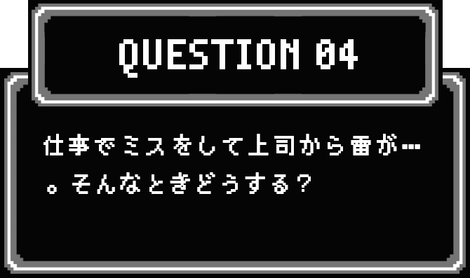 QUESTION 04 仕事でミスをして上司から雷が…。そんなときどうする？