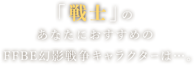 「戦士」のあなたにおすすめのFFBE幻影戦争キャラクターは…