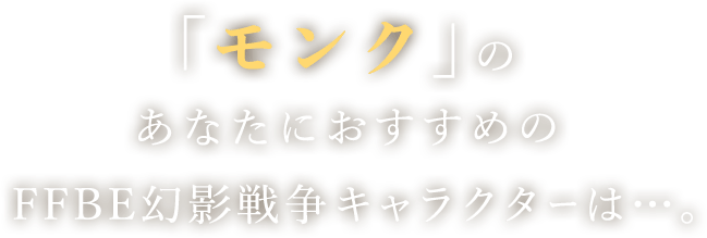 「モンク」のあなたにおすすめのFFBE幻影戦争キャラクターは…