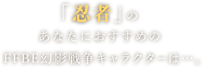 「忍者」のあなたにおすすめのFFBE幻影戦争キャラクターは…