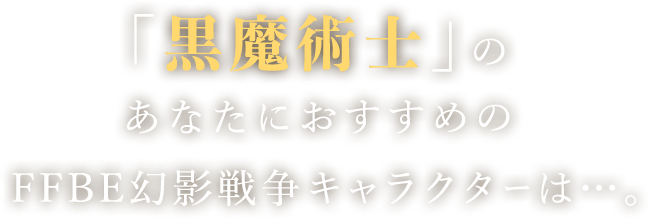 「黒魔術士」のあなたにおすすめのFFBE幻影戦争キャラクターは…