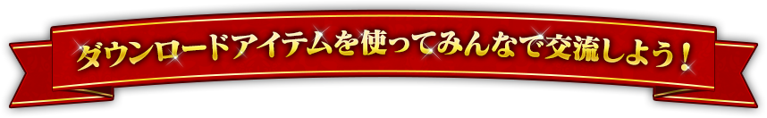 ダウンロードアイテムを使ってみんなで交流しよう！